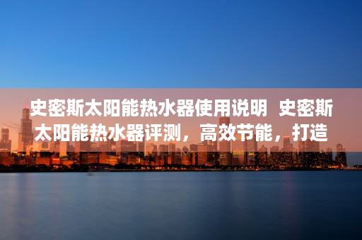 史密斯太阳能热水器使用说明  史密斯太阳能热水器评测，高效节能，打造绿色家居生活新体验