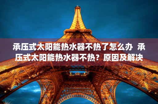 承压式太阳能热水器不热了怎么办  承压式太阳能热水器不热？原因及解决方法全解析！