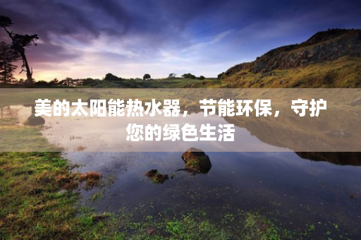 美的太阳能热水器，节能环保，守护您的绿色生活