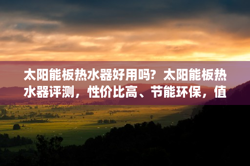 太阳能板热水器好用吗?  太阳能板热水器评测，性价比高、节能环保，值得入手吗？