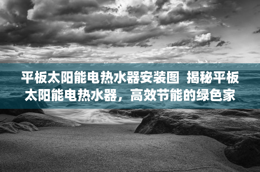 平板太阳能电热水器安装图  揭秘平板太阳能电热水器，高效节能的绿色家居选择