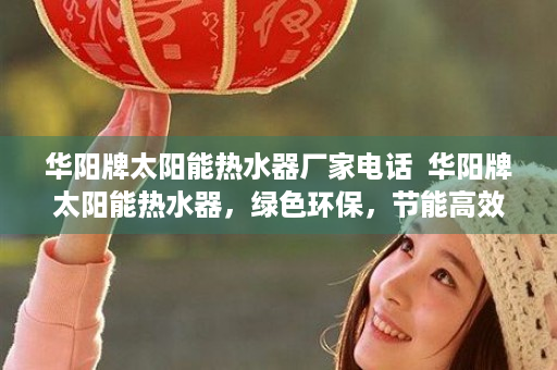 华阳牌太阳能热水器厂家电话  华阳牌太阳能热水器，绿色环保，节能高效，家庭必备的清洁能源产品