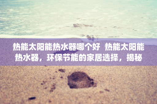 热能太阳能热水器哪个好  热能太阳能热水器，环保节能的家居选择，揭秘其工作原理与优势