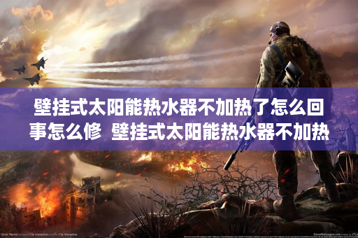 壁挂式太阳能热水器不加热了怎么回事怎么修  壁挂式太阳能热水器不加热的原因及解决方法