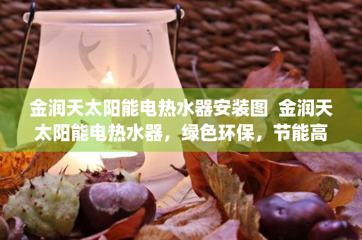 金润天太阳能电热水器安装图  金润天太阳能电热水器，绿色环保，节能高效，家庭热水新选择！