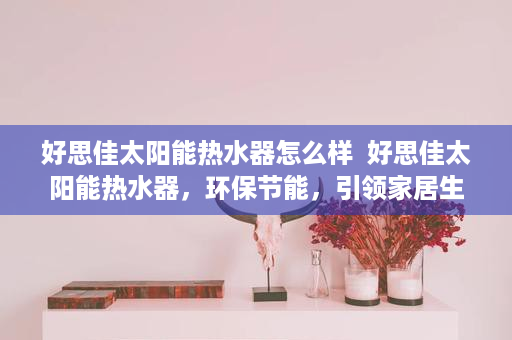 好思佳太阳能热水器怎么样  好思佳太阳能热水器，环保节能，引领家居生活新潮流