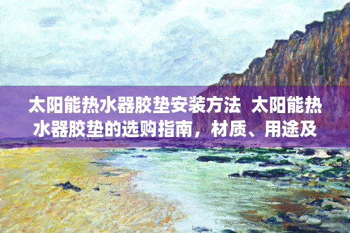 太阳能热水器胶垫安装方法  太阳能热水器胶垫的选购指南，材质、用途及保养方法全解析