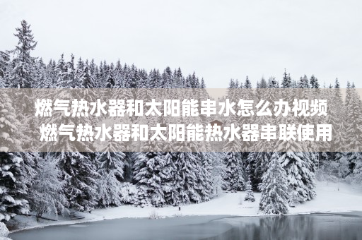 燃气热水器和太阳能串水怎么办视频  燃气热水器和太阳能热水器串联使用方法及注意事项