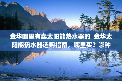 金华哪里有卖太阳能热水器的  金华太阳能热水器选购指南，哪里买？哪种型号适合？