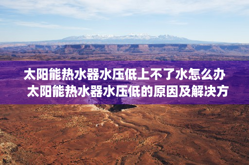 太阳能热水器水压低上不了水怎么办  太阳能热水器水压低的原因及解决方法详解