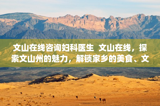 文山在线咨询妇科医生  文山在线，探索文山州的魅力，解锁家乡的美食、文化、旅游新体验