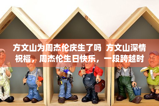 方文山为周杰伦庆生了吗  方文山深情祝福，周杰伦生日快乐，一段跨越时间的友情与音乐传奇