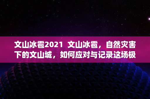 文山冰雹2021  文山冰雹，自然灾害下的文山城，如何应对与记录这场极端天气？