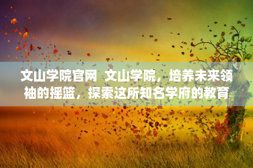 文山学院官网  文山学院，培养未来领袖的摇篮，探索这所知名学府的教育魅力