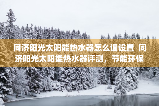 同济阳光太阳能热水器怎么调设置  同济阳光太阳能热水器评测，节能环保，沐浴健康生活新选择