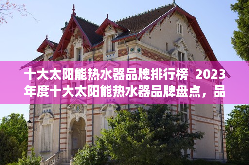 十大太阳能热水器品牌排行榜  2023年度十大太阳能热水器品牌盘点，品质与性能的完美结合