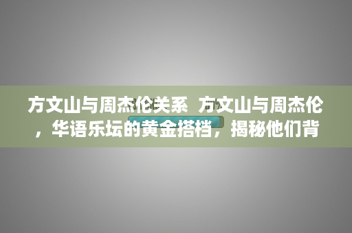 方文山与周杰伦关系  方文山与周杰伦，华语乐坛的黄金搭档，揭秘他们背后的故事与音乐传奇
