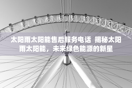 太阳雨太阳能售后服务电话  揭秘太阳雨太阳能，未来绿色能源的新星