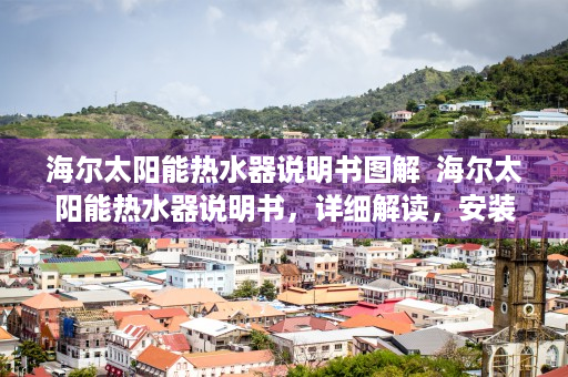 海尔太阳能热水器说明书图解  海尔太阳能热水器说明书，详细解读，安装与使用指南