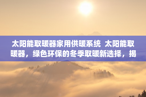 太阳能取暖器家用供暖系统  太阳能取暖器，绿色环保的冬季取暖新选择，揭秘其高效节能的秘密！