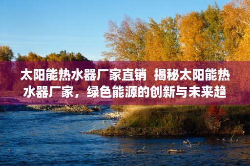 太阳能热水器厂家直销  揭秘太阳能热水器厂家，绿色能源的创新与未来趋势
