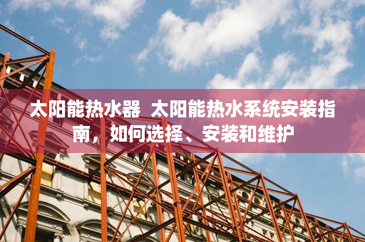 太阳能热水器  太阳能热水系统安装指南，如何选择、安装和维护