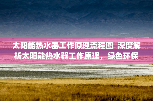 太阳能热水器工作原理流程图  深度解析太阳能热水器工作原理，绿色环保的未来能源选择