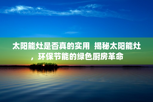 太阳能灶是否真的实用  揭秘太阳能灶，环保节能的绿色厨房革命