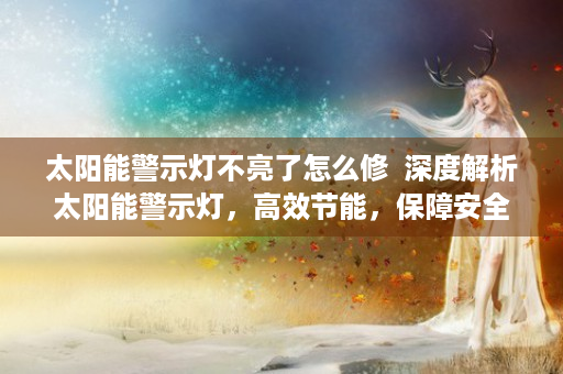 太阳能警示灯不亮了怎么修  深度解析太阳能警示灯，高效节能，保障安全，为您的生活保驾护航