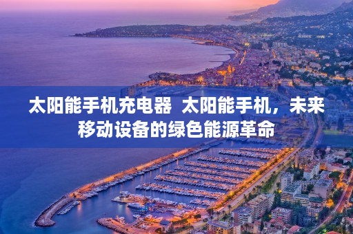 太阳能手机充电器  太阳能手机，未来移动设备的绿色能源革命