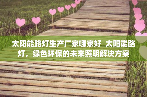 太阳能路灯生产厂家哪家好  太阳能路灯，绿色环保的未来照明解决方案