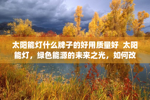 太阳能灯什么牌子的好用质量好  太阳能灯，绿色能源的未来之光，如何改变我们的日常生活？