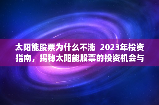 太阳能股票为什么不涨  2023年投资指南，揭秘太阳能股票的投资机会与风险