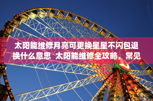 太阳能维修月亮可更换星星不闪包退换什么意思  太阳能维修全攻略，常见故障诊断与解决方法