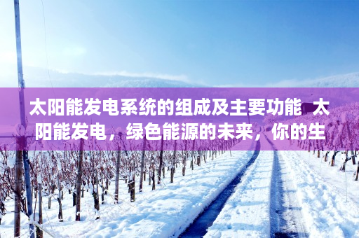 太阳能发电系统的组成及主要功能  太阳能发电，绿色能源的未来，你的生活可以这样改变