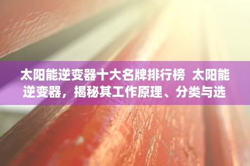 太阳能逆变器十大名牌排行榜  太阳能逆变器，揭秘其工作原理、分类与选购指南