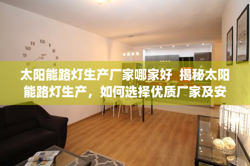 太阳能路灯生产厂家哪家好  揭秘太阳能路灯生产，如何选择优质厂家及安装技巧