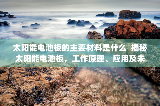 太阳能电池板的主要材料是什么  揭秘太阳能电池板，工作原理、应用及未来发展