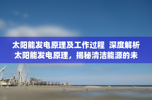 太阳能发电原理及工作过程  深度解析太阳能发电原理，揭秘清洁能源的未来发展之路