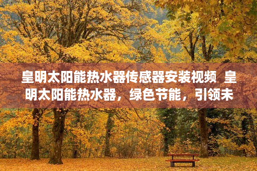皇明太阳能热水器传感器安装视频  皇明太阳能热水器，绿色节能，引领未来家居生活新潮流