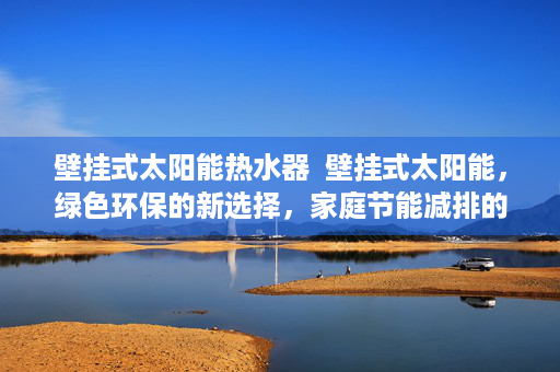 壁挂式太阳能热水器  壁挂式太阳能，绿色环保的新选择，家庭节能减排的得力助手