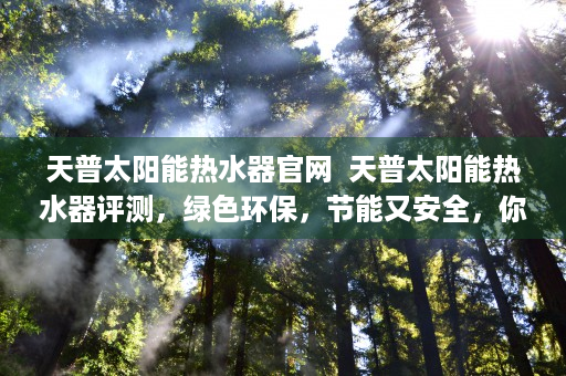 天普太阳能热水器官网  天普太阳能热水器评测，绿色环保，节能又安全，你值得拥有！
