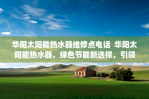 华阳太阳能热水器维修点电话  华阳太阳能热水器，绿色节能新选择，引领环保生活潮流