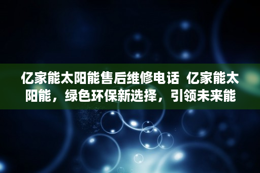 亿家能太阳能售后维修电话  亿家能太阳能，绿色环保新选择，引领未来能源革命