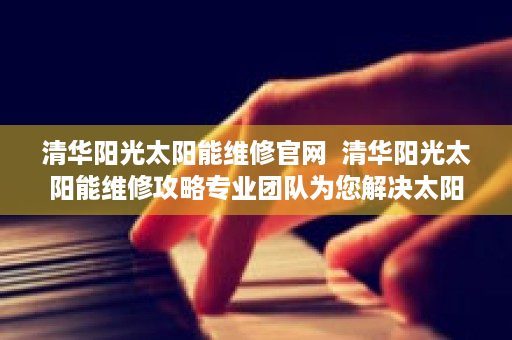 清华阳光太阳能维修官网  清华阳光太阳能维修攻略专业团队为您解决太阳能系统故障烦恼