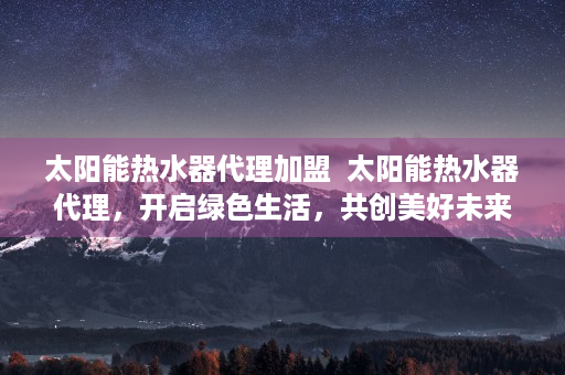 太阳能热水器代理加盟  太阳能热水器代理，开启绿色生活，共创美好未来