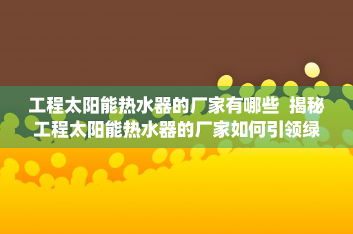 工程太阳能热水器的厂家有哪些  揭秘工程太阳能热水器的厂家如何引领绿色环保新潮流？