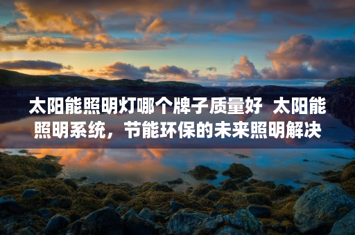 太阳能照明灯哪个牌子质量好  太阳能照明系统，节能环保的未来照明解决方案详解