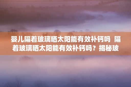 婴儿隔着玻璃晒太阳能有效补钙吗  隔着玻璃晒太阳能有效补钙吗？揭秘玻璃对阳光中紫外线的阻挡作用