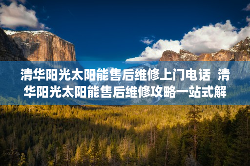 清华阳光太阳能售后维修上门电话  清华阳光太阳能售后维修攻略一站式解决售后服务难题